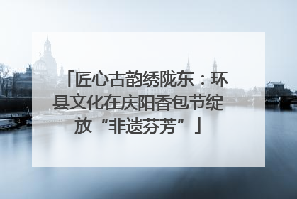 匠心古韵绣陇东：环县文化在庆阳香包节绽放“非遗芬芳”